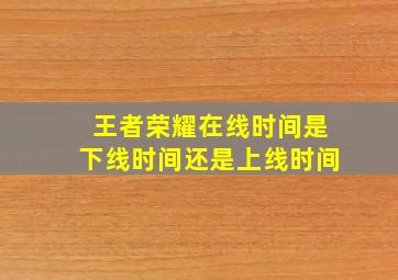 王者荣耀在线时间是下线时间还是上线时间