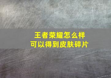 王者荣耀怎么样可以得到皮肤碎片