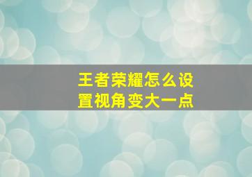 王者荣耀怎么设置视角变大一点