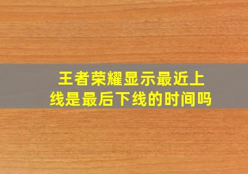 王者荣耀显示最近上线是最后下线的时间吗