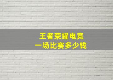 王者荣耀电竞一场比赛多少钱