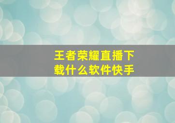 王者荣耀直播下载什么软件快手