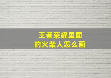 王者荣耀里面的火柴人怎么画