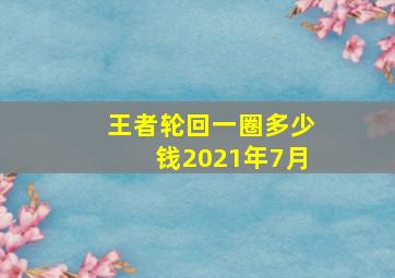 王者轮回一圈多少钱2021年7月