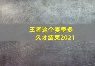 王者这个赛季多久才结束2021