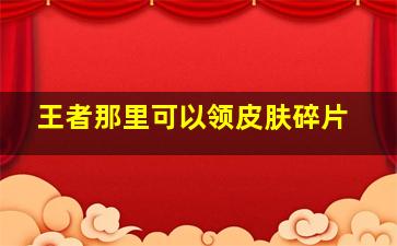 王者那里可以领皮肤碎片