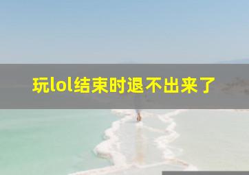 玩lol结束时退不出来了