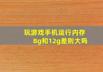 玩游戏手机运行内存8g和12g差别大吗