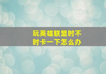 玩英雄联盟时不时卡一下怎么办