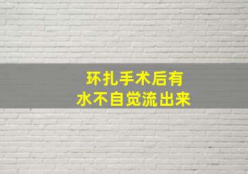 环扎手术后有水不自觉流出来