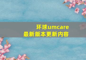 环球umcare最新版本更新内容