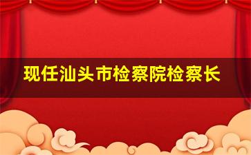 现任汕头市检察院检察长