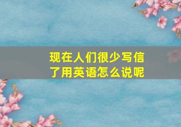 现在人们很少写信了用英语怎么说呢