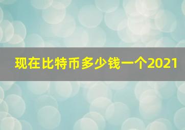 现在比特币多少钱一个2021