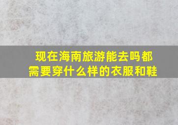 现在海南旅游能去吗都需要穿什么样的衣服和鞋