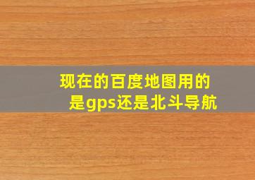 现在的百度地图用的是gps还是北斗导航