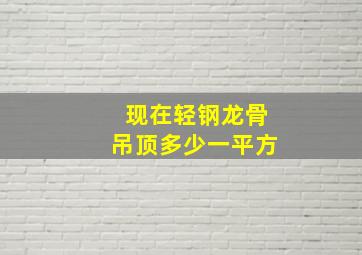 现在轻钢龙骨吊顶多少一平方