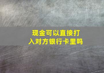 现金可以直接打入对方银行卡里吗