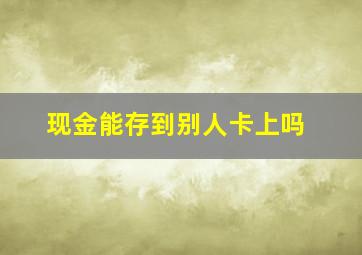 现金能存到别人卡上吗