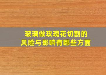 玻璃做玫瑰花切割的风险与影响有哪些方面