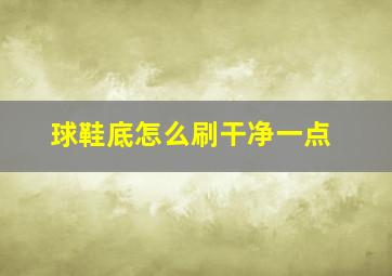 球鞋底怎么刷干净一点