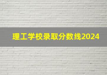 理工学校录取分数线2024