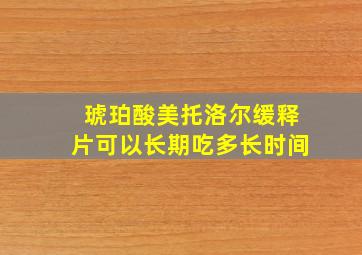 琥珀酸美托洛尔缓释片可以长期吃多长时间