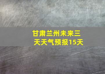 甘肃兰州未来三天天气预报15天