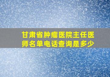 甘肃省肿瘤医院主任医师名单电话查询是多少