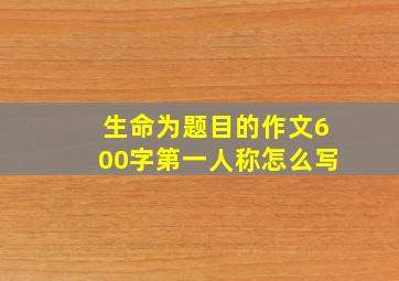 生命为题目的作文600字第一人称怎么写