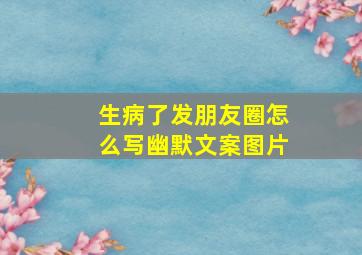 生病了发朋友圈怎么写幽默文案图片