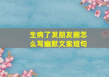 生病了发朋友圈怎么写幽默文案短句