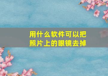 用什么软件可以把照片上的眼镜去掉