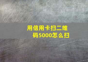 用信用卡扫二维码5000怎么扫