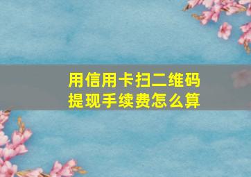 用信用卡扫二维码提现手续费怎么算