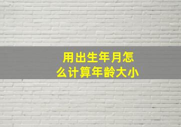 用出生年月怎么计算年龄大小