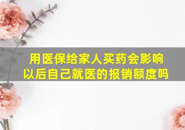 用医保给家人买药会影响以后自己就医的报销额度吗