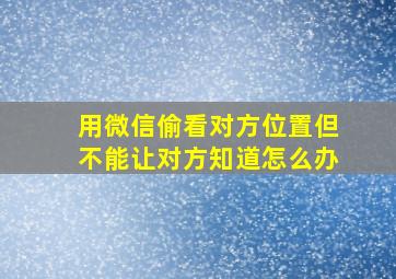 用微信偷看对方位置但不能让对方知道怎么办