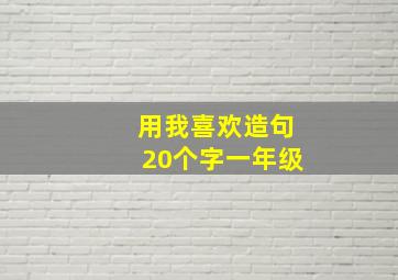 用我喜欢造句20个字一年级