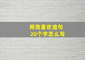 用我喜欢造句20个字怎么写