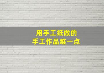 用手工纸做的手工作品难一点