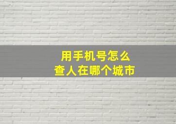 用手机号怎么查人在哪个城市