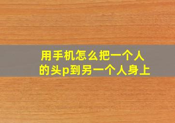 用手机怎么把一个人的头p到另一个人身上