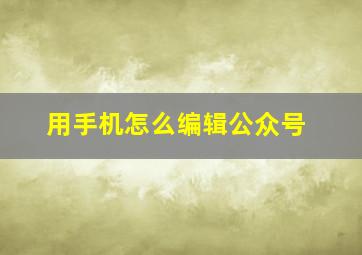 用手机怎么编辑公众号