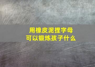 用橡皮泥捏字母可以锻炼孩子什么