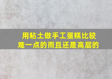 用粘土做手工蛋糕比较难一点的而且还是高层的