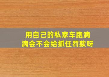 用自己的私家车跑滴滴会不会给抓住罚款呀