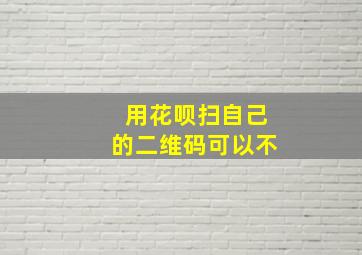 用花呗扫自己的二维码可以不