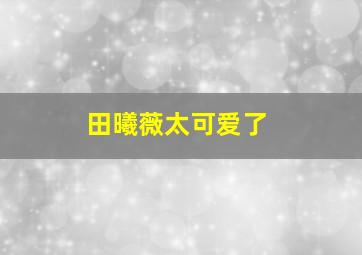 田曦薇太可爱了