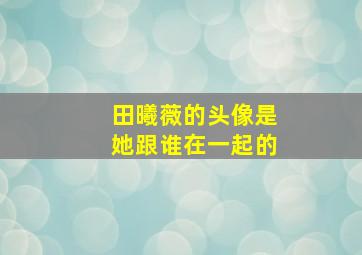 田曦薇的头像是她跟谁在一起的